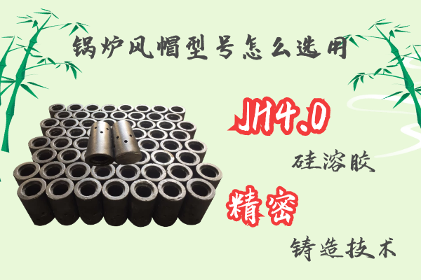 锅炉风帽型号怎么选用-jh4.0硅溶胶精密铸造工艺[江河]